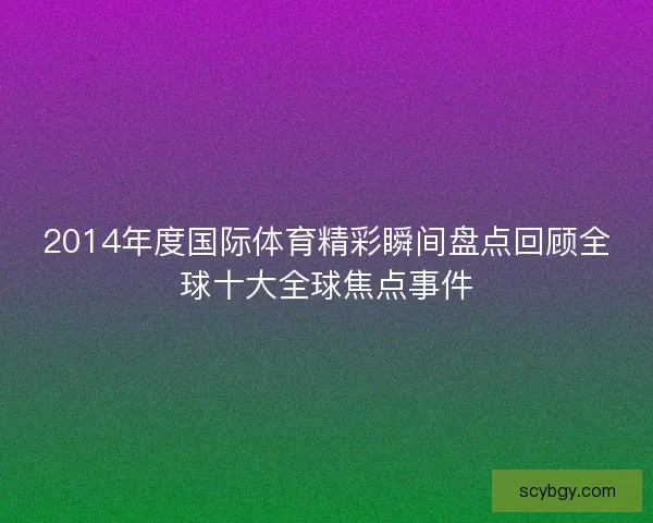2014年度国际体育精彩瞬间盘点回顾全球十大全球焦点事件