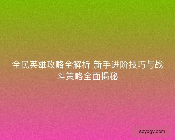 全民英雄攻略全解析 新手进阶技巧与战斗策略全面揭秘