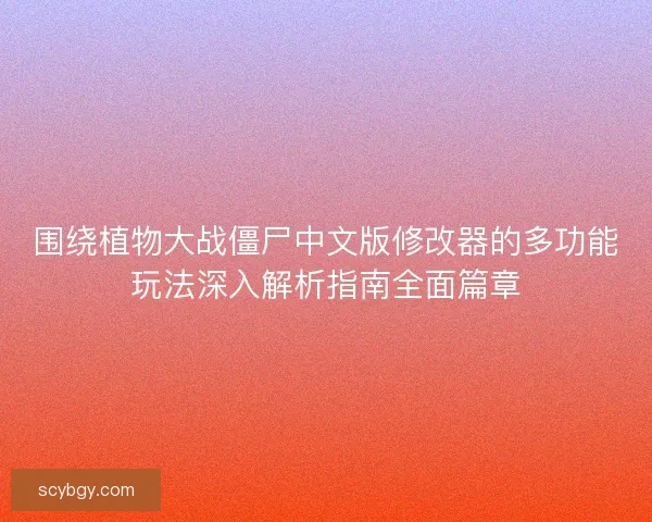 围绕植物大战僵尸中文版修改器的多功能玩法深入解析指南全面篇章