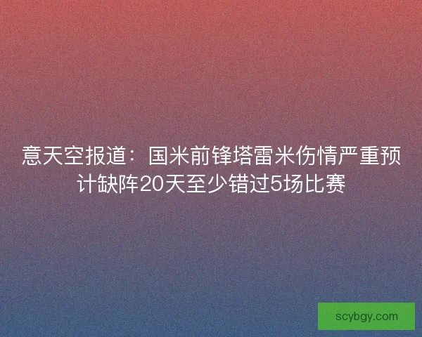 意天空报道：国米前锋塔雷米伤情严重预计缺阵20天至少错过5场比赛