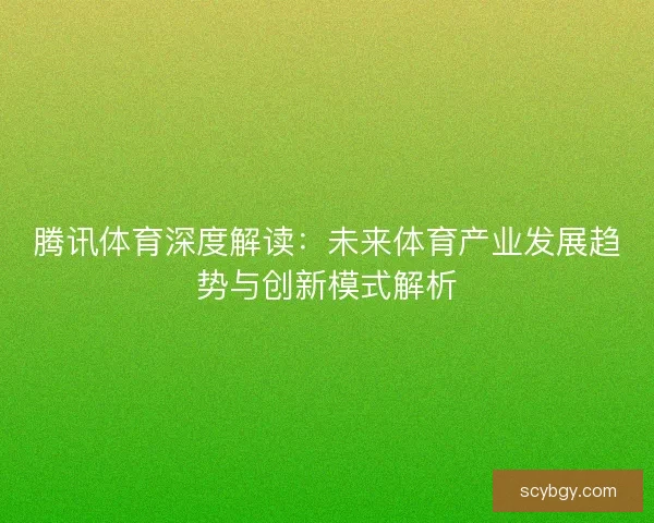 腾讯体育深度解读:未来体育产业发展趋势与创新模式解析 腾讯体育深度解读:未来体育产业发展趋势与创新模式解析