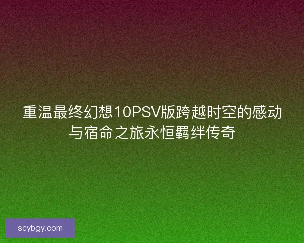 重温最终幻想10PSV版跨越时空的感动与宿命之旅永恒羁绊传奇