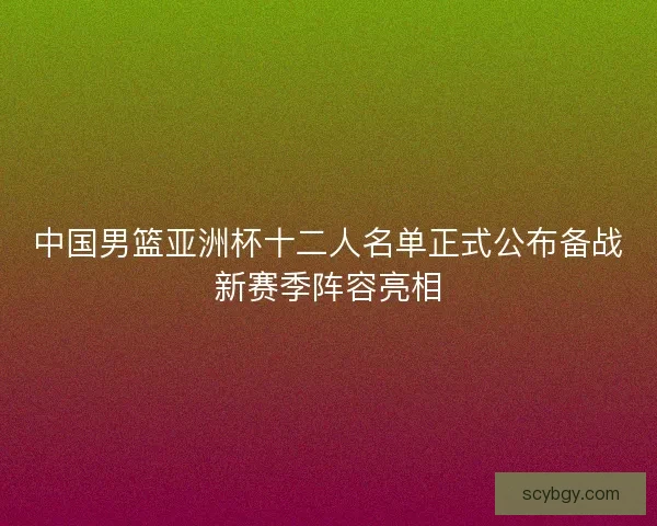 中国男篮亚洲杯十二人名单正式公布备战新赛季阵容亮相