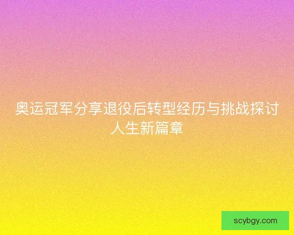 奥运冠军分享退役后转型经历与挑战探讨人生新篇章 奥运冠军分享退役后转型经历与挑战探讨人生新篇章