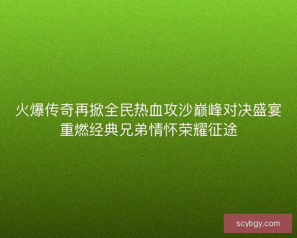 火爆传奇再掀全民热血攻沙巅峰对决盛宴重燃经典兄弟情怀荣耀征途