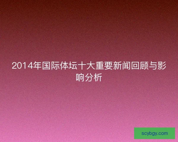 2014年国际体坛十大重要新闻回顾与影响分析 2014年国际体坛十大重要新闻回顾与影响分析