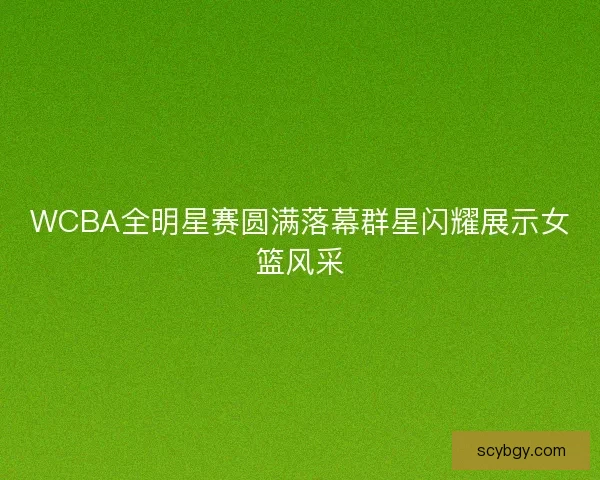 WCBA全明星赛圆满落幕群星闪耀展示女篮风采 WCBA全明星赛圆满落幕群星闪耀展示女篮风采
