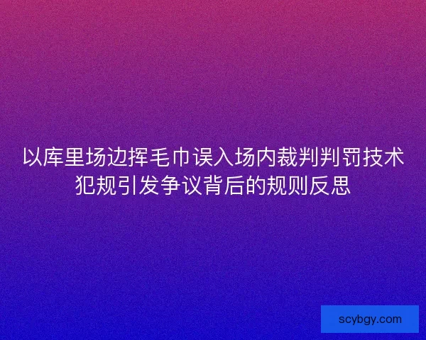 以库里场边挥毛巾误入场内裁判判罚技术犯规引发争议背后的规则反思