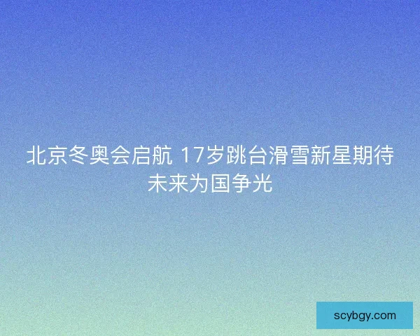 北京冬奥会启航 17岁跳台滑雪新星期待未来为国争光