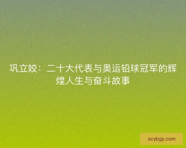 巩立姣：二十大代表与奥运铅球冠军的辉煌人生与奋斗故事