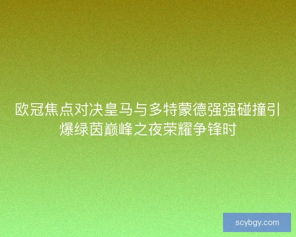 欧冠焦点对决皇马与多特蒙德强强碰撞引爆绿茵巅峰之夜荣耀争锋时 欧冠焦点对决皇马与多特蒙德强强碰撞引爆绿茵巅峰之夜荣耀争锋时