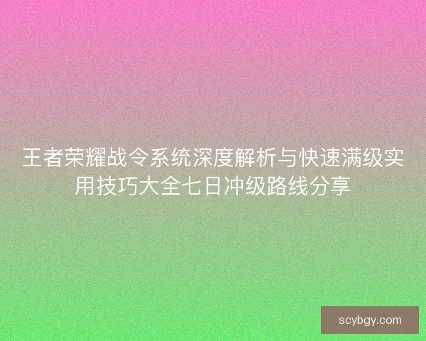 王者荣耀战令系统深度解析与快速满级实用技巧大全七日冲级路线分享
