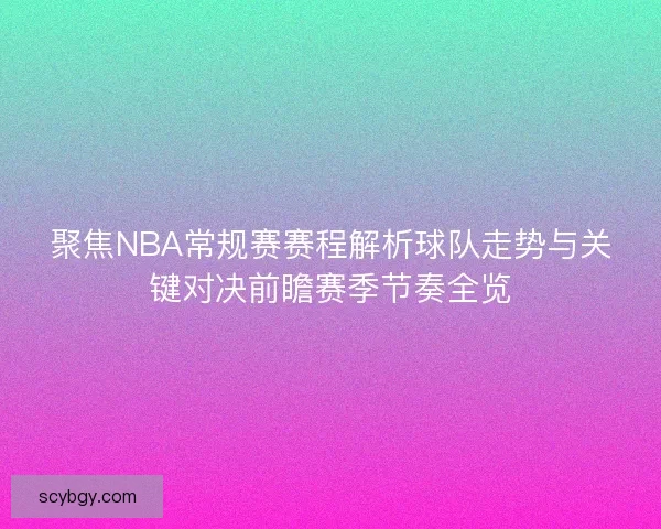 聚焦NBA常规赛赛程解析球队走势与关键对决前瞻赛季节奏全览