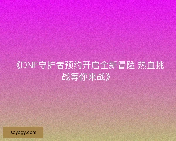 《DNF守护者预约开启全新冒险 热血挑战等你来战》
