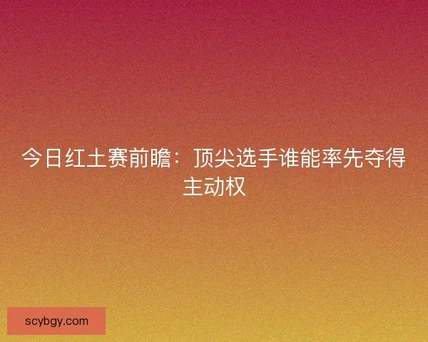 今日红土赛前瞻：顶尖选手谁能率先夺得主动权