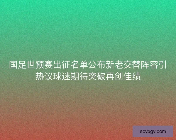 国足世预赛出征名单公布新老交替阵容引热议球迷期待突破再创佳绩