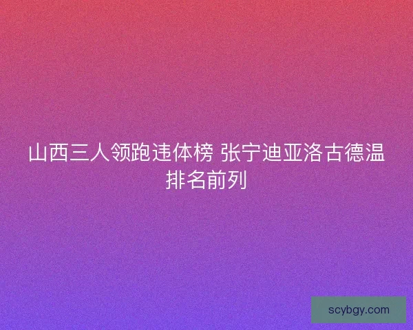 山西三人领跑违体榜 张宁迪亚洛古德温排名前列