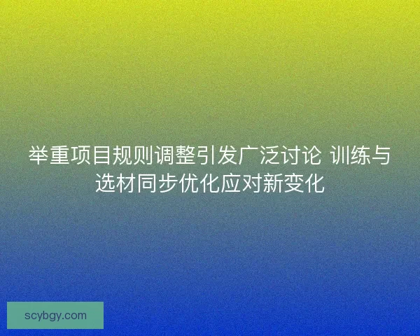 举重项目规则调整引发广泛讨论 训练与选材同步优化应对新变化