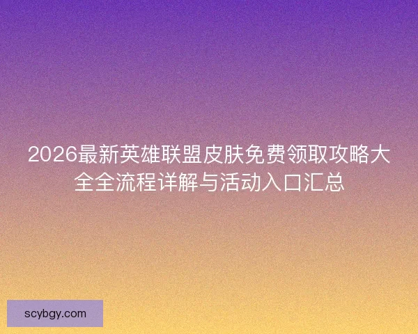 2026最新英雄联盟皮肤免费领取攻略大全全流程详解与活动入口汇总