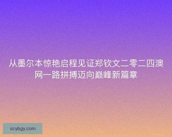 从墨尔本惊艳启程见证郑钦文二零二四澳网一路拼搏迈向巅峰新篇章