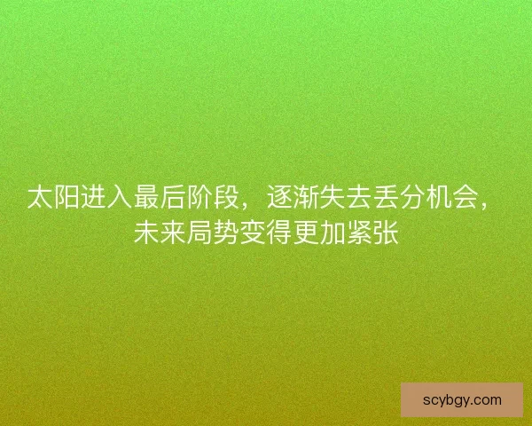 太阳进入最后阶段，逐渐失去丢分机会，未来局势变得更加紧张