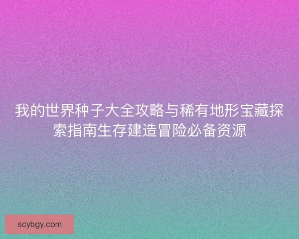我的世界种子大全攻略与稀有地形宝藏探索指南生存建造冒险必备资源