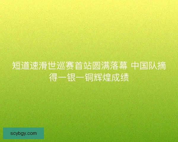 短道速滑世巡赛首站圆满落幕 中国队摘得一银一铜辉煌成绩