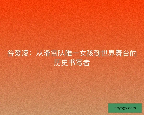 谷爱凌:从滑雪队唯一女孩到世界舞台的历史书写者 谷爱凌:从滑雪队唯一女孩到世界舞台的历史书写者