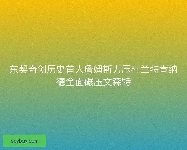 东契奇创历史首人詹姆斯力压杜兰特肯纳德全面碾压文森特
