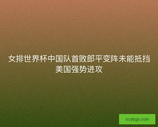 女排世界杯中国队首败郎平变阵未能抵挡美国强势进攻