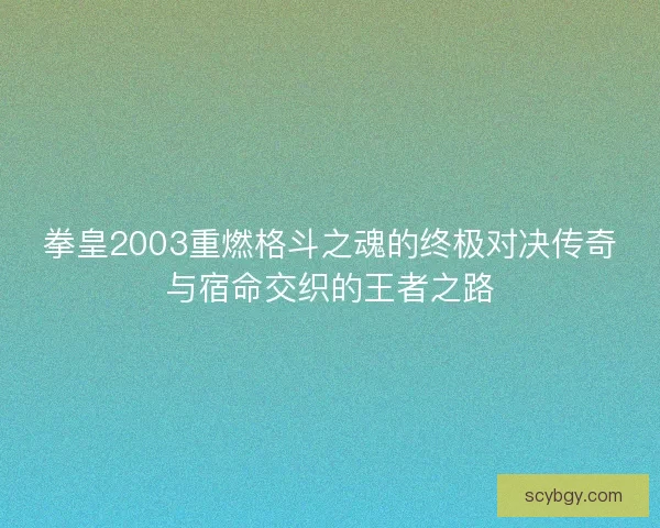 拳皇2003重燃格斗之魂的终极对决传奇与宿命交织的王者之路