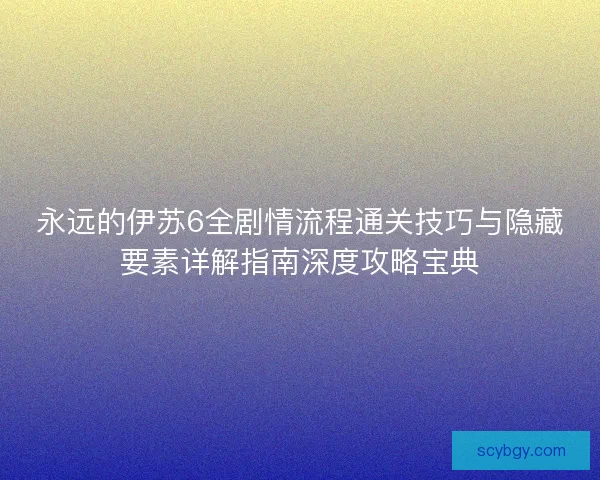 永远的伊苏6全剧情流程通关技巧与隐藏要素详解指南深度攻略宝典