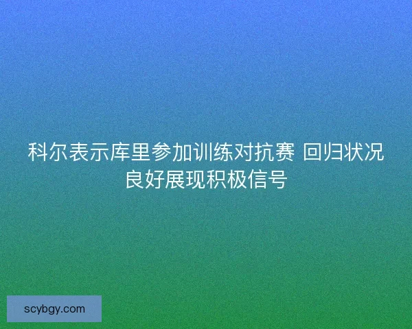 科尔表示库里参加训练对抗赛 回归状况良好展现积极信号
