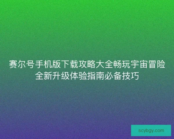 赛尔号手机版下载攻略大全畅玩宇宙冒险全新升级体验指南必备技巧