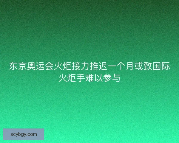 东京奥运会火炬接力推迟一个月或致国际火炬手难以参与