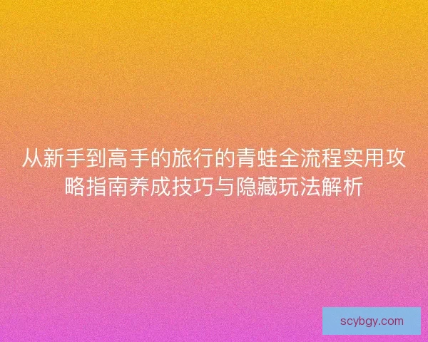 从新手到高手的旅行的青蛙全流程实用攻略指南养成技巧与隐藏玩法解析