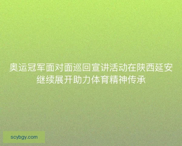 奥运冠军面对面巡回宣讲活动在陕西延安继续展开助力体育精神传承