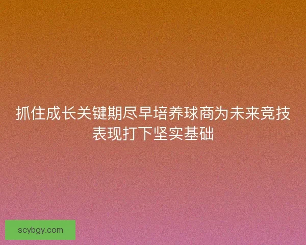 抓住成长关键期尽早培养球商为未来竞技表现打下坚实基础