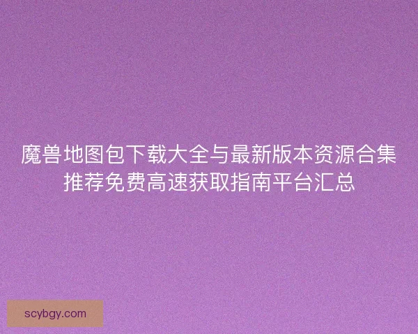 魔兽地图包下载大全与最新版本资源合集推荐免费高速获取指南平台汇总