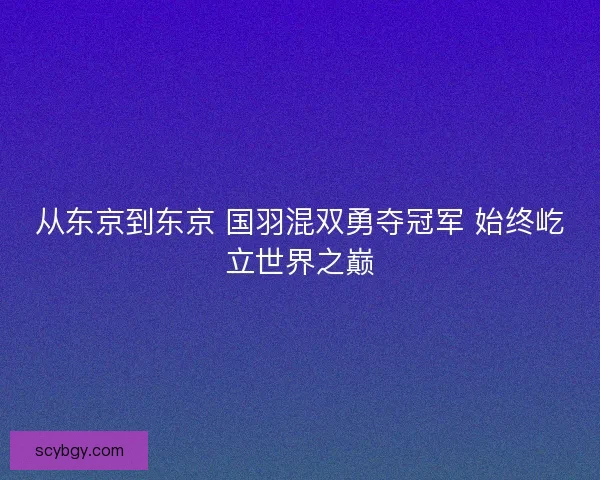 从东京到东京 国羽混双勇夺冠军 始终屹立世界之巅 从东京到东京 国羽混双勇夺冠军 始终屹立世界之巅