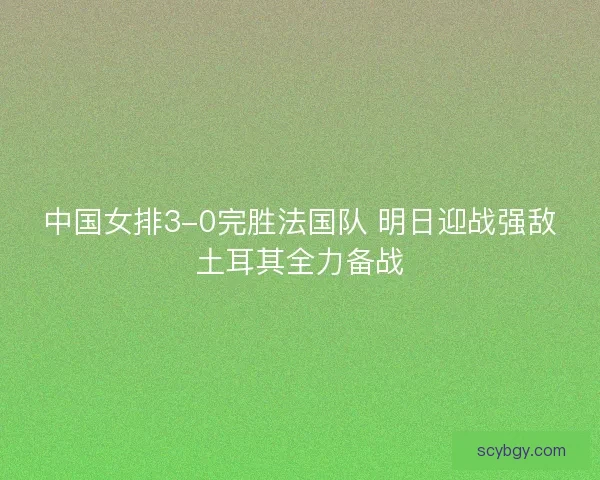 中国女排3-0完胜法国队 明日迎战强敌土耳其全力备战 中国女排3-0完胜法国队 明日迎战强敌土耳其全力备战