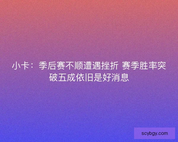小卡:季后赛不顺遭遇挫折 赛季胜率突破五成依旧是好消息 小卡:季后赛不顺遭遇挫折 赛季胜率突破五成依旧是好消息